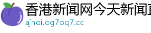香港新闻网今天新闻直播